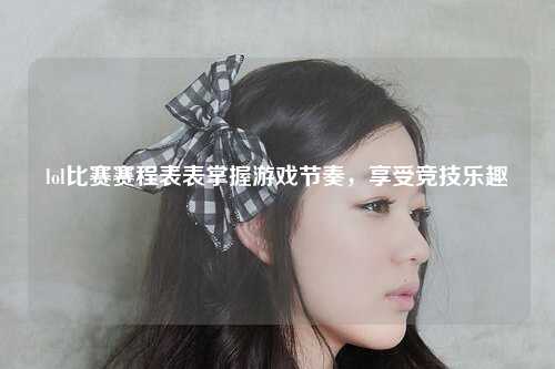 lol比赛赛程表表掌握游戏节奏，享受竞技乐趣