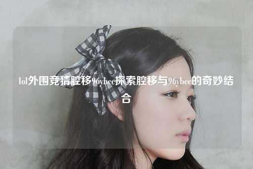 lol外围竞猜腔移96ybcc探索腔移与96ybcc的奇妙结合