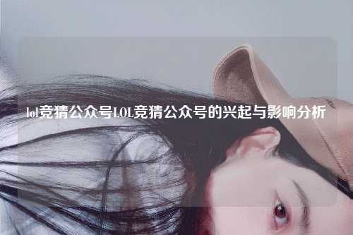 lol竞猜公众号LOL竞猜公众号的兴起与影响分析
