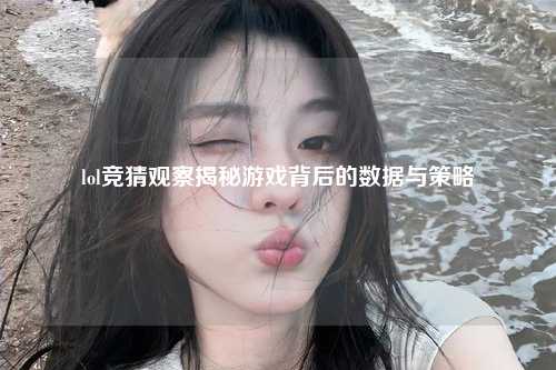 lol竞猜观察揭秘游戏背后的数据与策略