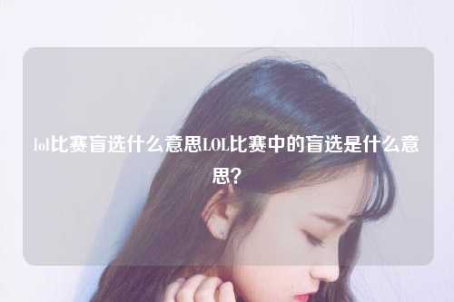 lol比赛盲选什么意思LOL比赛中的盲选是什么意思？