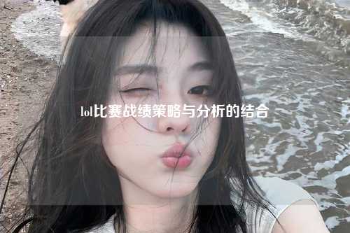 lol比赛战绩策略与分析的结合