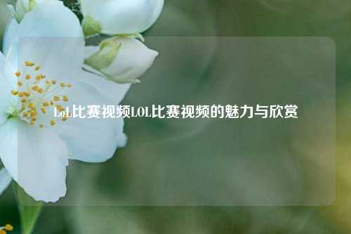 LoL比赛视频LOL比赛视频的魅力与欣赏