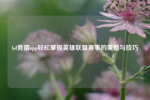 lol竞猜app轻松掌握英雄联盟赛事的策略与技巧