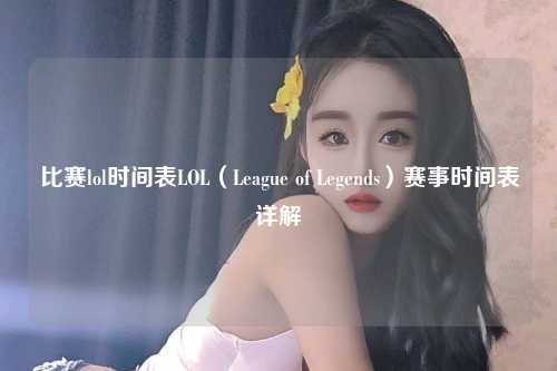 比赛lol时间表LOL（League of Legends）赛事时间表详解