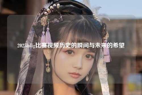 2025lolig比赛视频历史的瞬间与未来的希望