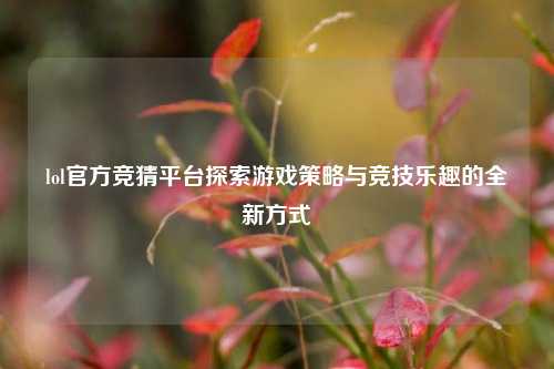 lol官方竞猜平台探索游戏策略与竞技乐趣的全新方式