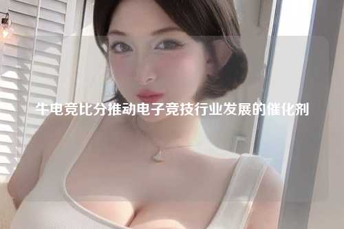 牛电竞比分推动电子竞技行业发展的催化剂