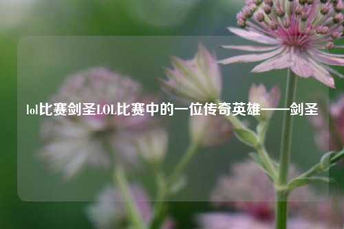 lol比赛剑圣LOL比赛中的一位传奇英雄——剑圣