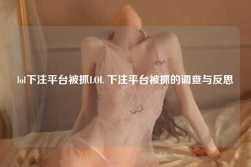 lol下注平台被抓LOL 下注平台被抓的调查与反思
