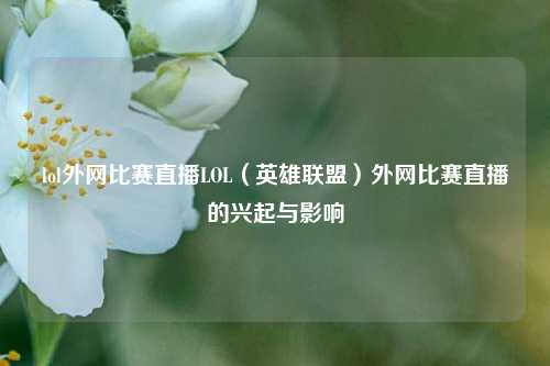 lol外网比赛直播LOL（英雄联盟）外网比赛直播的兴起与影响