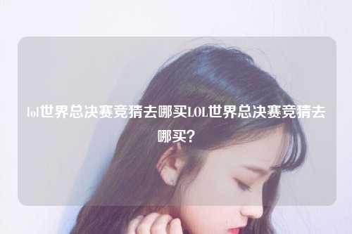 lol世界总决赛竞猜去哪买LOL世界总决赛竞猜去哪买？