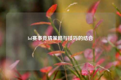 lol赛事竞猜策略与技巧的结合