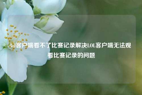 lol客户端看不了比赛记录解决LOL客户端无法观看比赛记录的问题