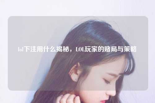 lol下注用什么揭秘，LOL玩家的赌局与策略