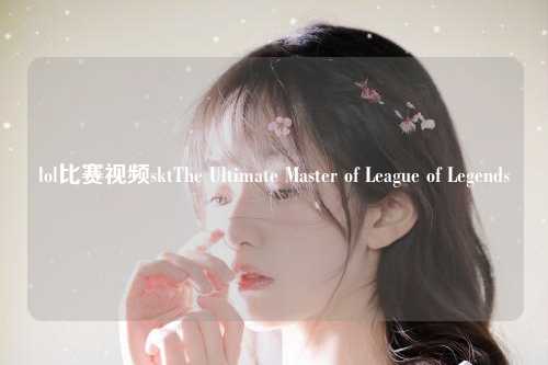 lol比赛视频sktThe Ultimate Master of League of Legends