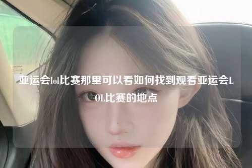 亚运会lol比赛那里可以看如何找到观看亚运会LOL比赛的地点