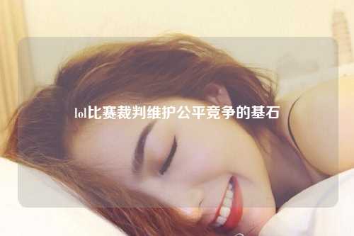 lol比赛裁判维护公平竞争的基石