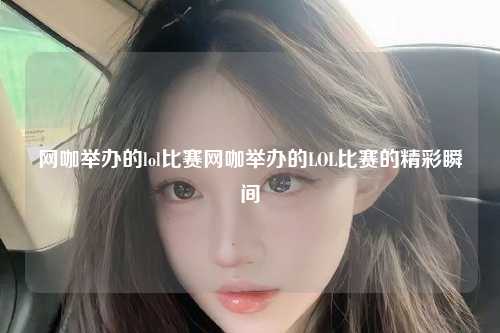 网咖举办的lol比赛网咖举办的LOL比赛的精彩瞬间