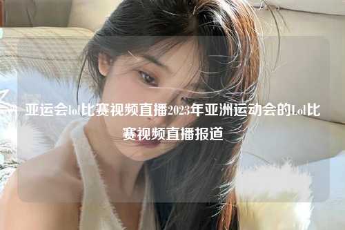 亚运会lol比赛视频直播2023年亚洲运动会的Lol比赛视频直播报道
