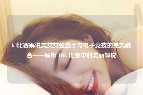 lol比赛解说美女女性选手与电子竞技的完美融合——解析 LOL 比赛中的美丽解说