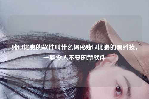 赌lol比赛的软件叫什么揭秘赌lol比赛的黑科技，一款令人不安的新软件