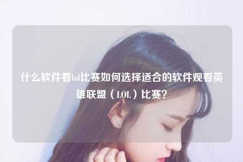 什么软件看lol比赛如何选择适合的软件观看英雄联盟（LOL）比赛？
