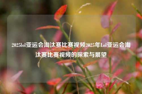 2025lol亚运会淘汰赛比赛视频2025年Lol亚运会淘汰赛比赛视频的探索与展望