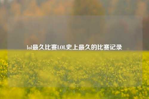 lol最久比赛LOL史上最久的比赛记录