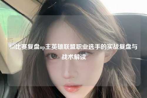 lol比赛复盘up主英雄联盟职业选手的实战复盘与战术解读