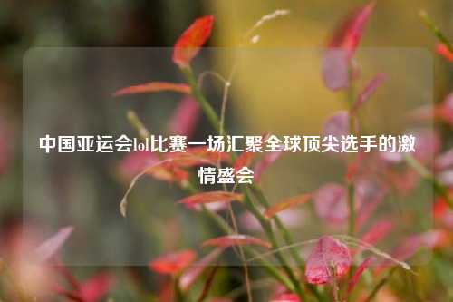 中国亚运会lol比赛一场汇聚全球顶尖选手的激情盛会