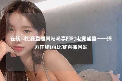 在线lol比赛直播网站畅享即时电竞盛宴——探索在线LOL比赛直播网站