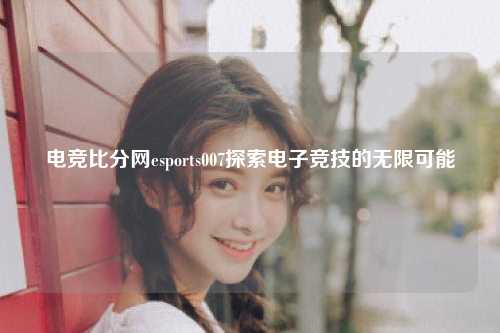 电竞比分网esports007探索电子竞技的无限可能