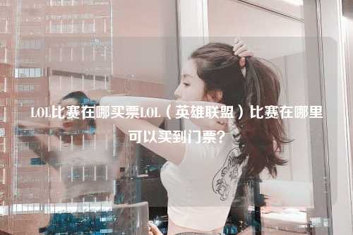 LOL比赛在哪买票LOL（英雄联盟）比赛在哪里可以买到门票？
