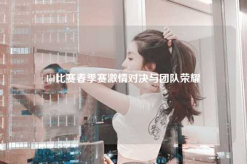 lol比赛春季赛激情对决与团队荣耀