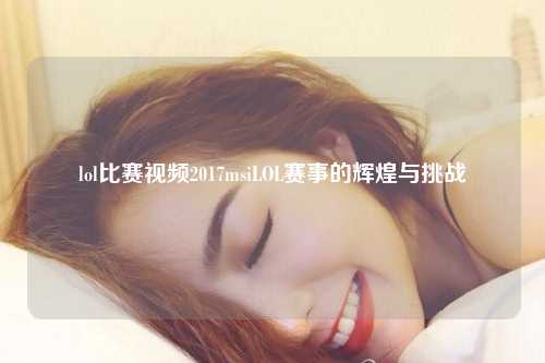 lol比赛视频2017msiLOL赛事的辉煌与挑战