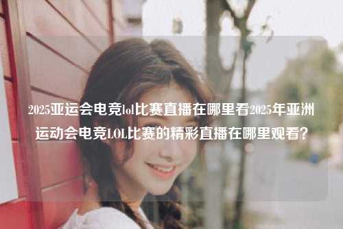2025亚运会电竞lol比赛直播在哪里看2025年亚洲运动会电竞LOL比赛的精彩直播在哪里观看？