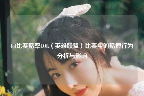 lol比赛赌率LOL（英雄联盟）比赛中的赌博行为分析与影响