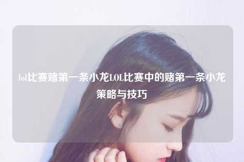 lol比赛赌第一条小龙LOL比赛中的赌第一条小龙策略与技巧