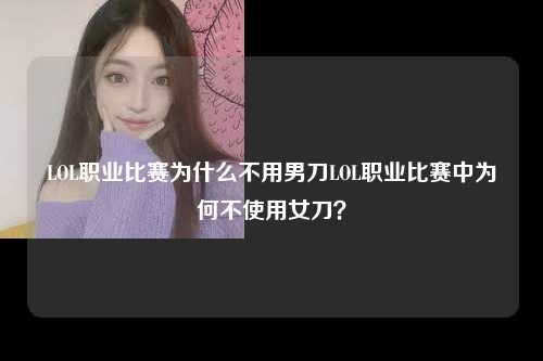LOL职业比赛为什么不用男刀LOL职业比赛中为何不使用女刀？