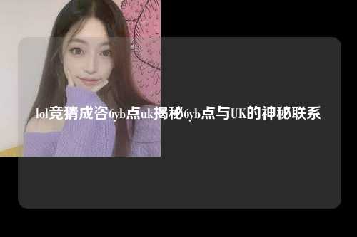 lol竞猜成咨6yb点uk揭秘6yb点与UK的神秘联系