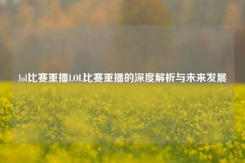 lol比赛重播LOL比赛重播的深度解析与未来发展