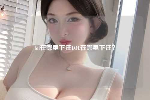 lol在哪里下注LOL在哪里下注？
