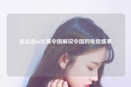 亚运会lol比赛中国解说中国的电竞盛事