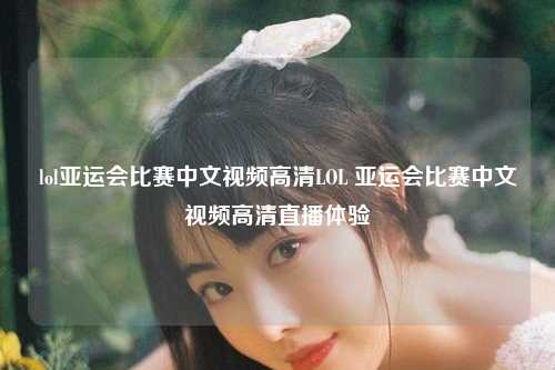 lol亚运会比赛中文视频高清LOL 亚运会比赛中文视频高清直播体验