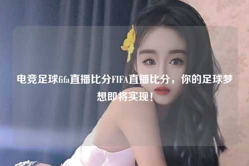 电竞足球fifa直播比分FIFA直播比分，你的足球梦想即将实现！
