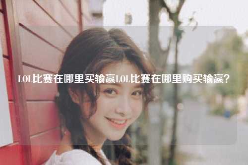 LOL比赛在哪里买输赢LOL比赛在哪里购买输赢？