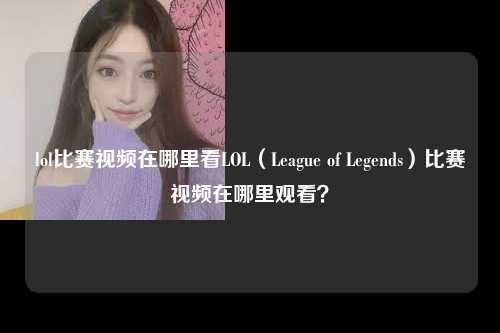 lol比赛视频在哪里看LOL（League of Legends）比赛视频在哪里观看？