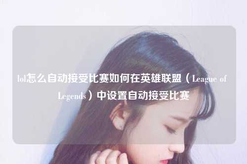 lol怎么自动接受比赛如何在英雄联盟（League of Legends）中设置自动接受比赛
