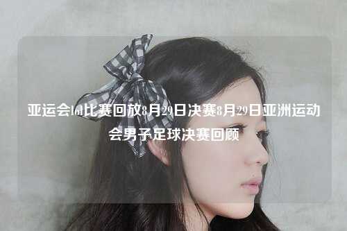 亚运会lol比赛回放8月29日决赛8月29日亚洲运动会男子足球决赛回顾